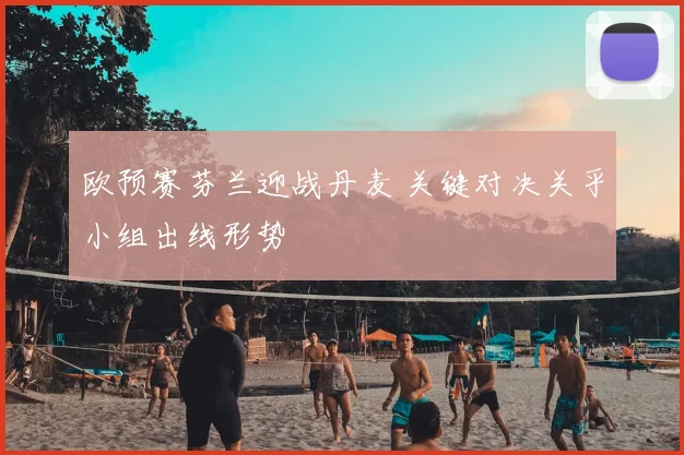 欧预赛芬兰迎战丹麦 关键对决关乎小组出线形势