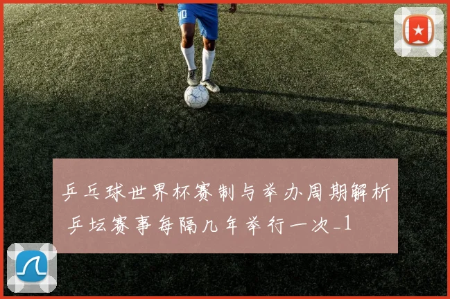 乒乓球世界杯赛制与举办周期解析 乒坛赛事每隔几年举行一次_1