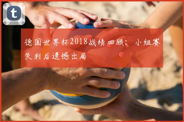 德国世界杯2018战绩回顾:小组赛失利后遗憾出局