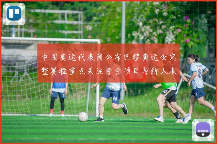 中国奥运代表团公布巴黎奥运会完整赛程重点关注夺金项目与新人表现