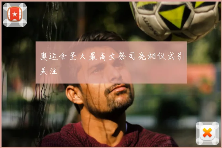 奥运会圣火最高女祭司亮相仪式引关注