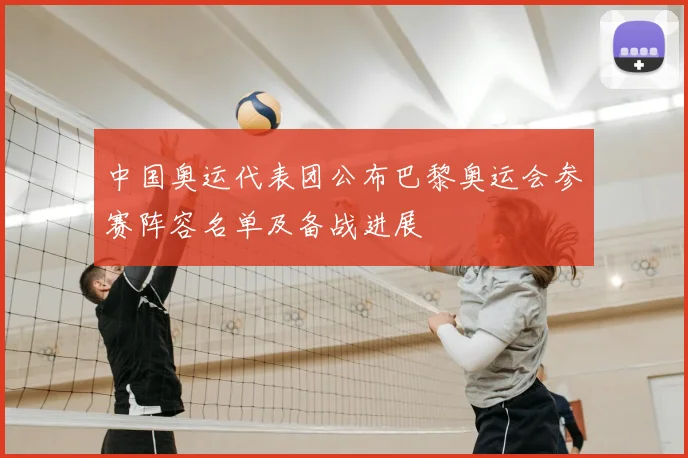 中国奥运代表团公布巴黎奥运会参赛阵容名单及备战进展