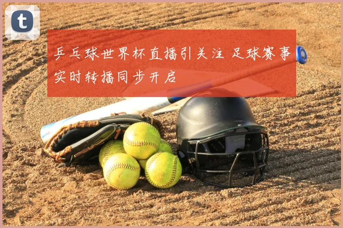 乒乓球世界杯直播引关注 足球赛事实时转播同步开启