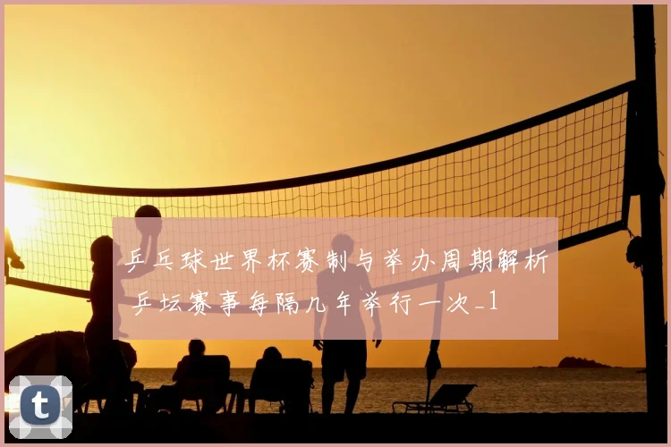 乒乓球世界杯赛制与举办周期解析 乒坛赛事每隔几年举行一次_1