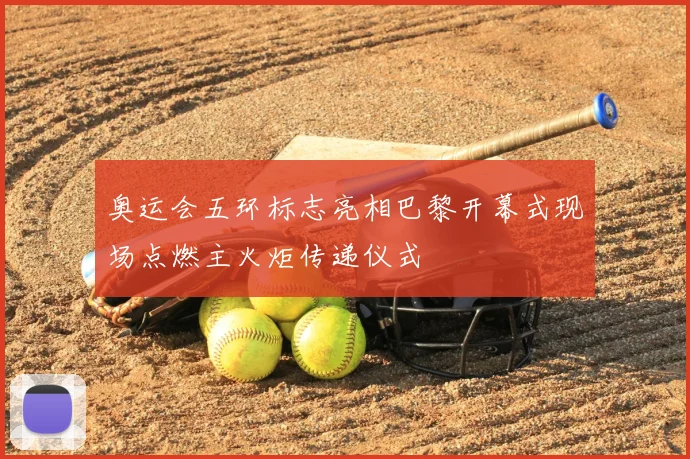 奥运会五环标志亮相巴黎开幕式现场点燃主火炬传递仪式