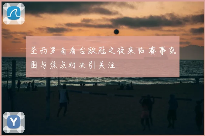 圣西罗南看台欧冠之夜来临 赛事氛围与焦点对决引关注