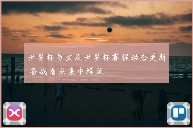 世界杯与女足世界杯赛程动态更新 备战看点集中释放