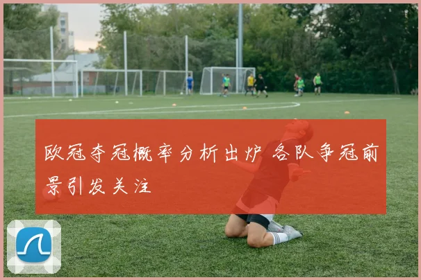 欧冠夺冠概率分析出炉 各队争冠前景引发关注