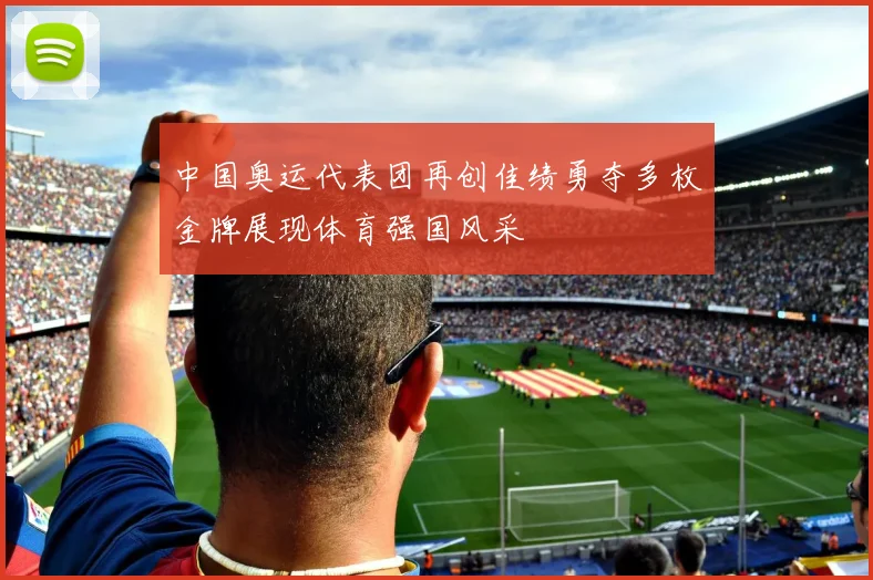 中国奥运代表团再创佳绩勇夺多枚金牌展现体育强国风采