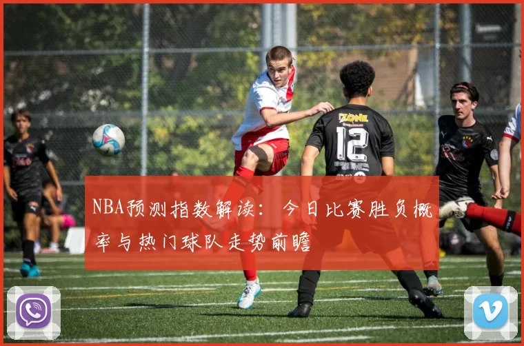 NBA预测指数解读：今日比赛胜负概率与热门球队走势前瞻