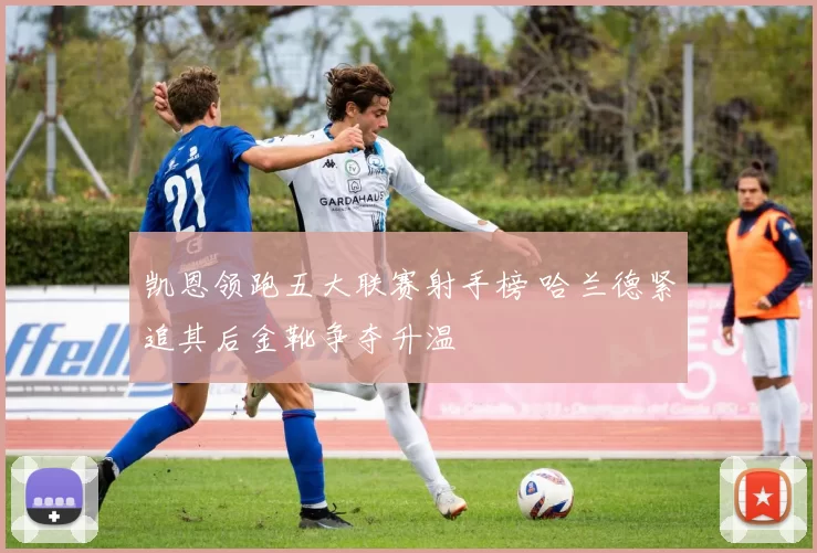 凯恩领跑五大联赛射手榜 哈兰德紧追其后金靴争夺升温