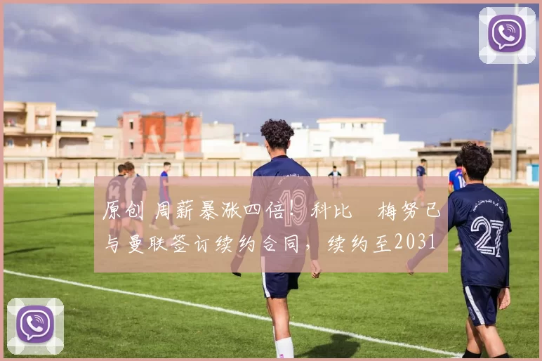 原创 周薪暴涨四倍！科比・梅努已与曼联签订续约合同，续约至2031年