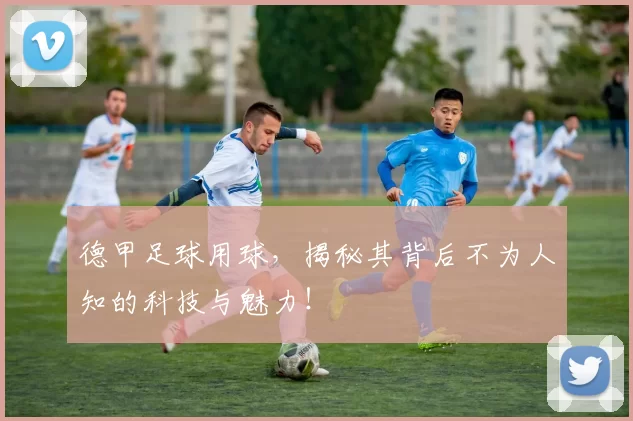 德甲足球用球，揭秘其背后不为人知的科技与魅力！