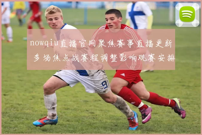 nowqiu直播官网聚焦赛事直播更新 多场焦点战赛程调整影响观赛安排