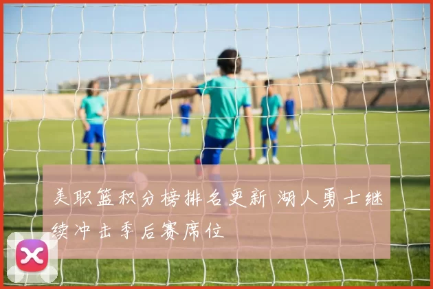 美职篮积分榜排名更新 湖人勇士继续冲击季后赛席位