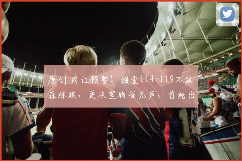 原创 内讧预警！掘金114-119不敌森林狼，更衣室鸦雀无声，首轮出局恐引爆矛盾