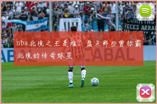 nba北境之王是谁？盘点那些曾称霸北境的传奇球星