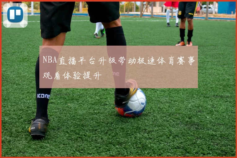 NBA直播平台升级带动极速体育赛事观看体验提升