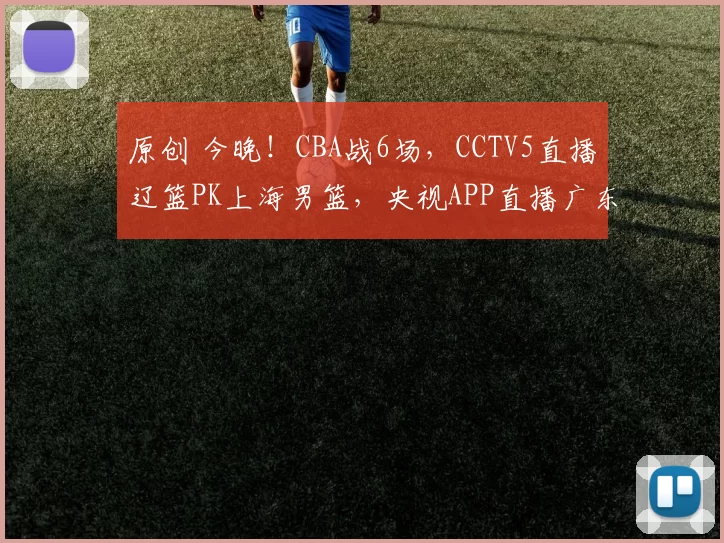 原创 今晚！CBA战6场，CCTV5直播辽篮PK上海男篮，央视APP直播广东男篮VS山西