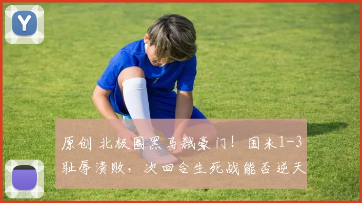 原创 北极圈黑马弑豪门！国米1-3耻辱溃败，次回合生死战能否逆天翻盘？