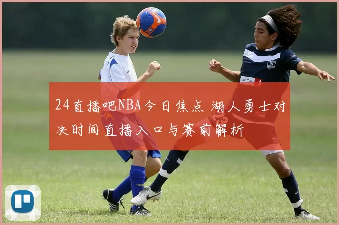 24直播吧NBA今日焦点 湖人勇士对决时间直播入口与赛前解析
