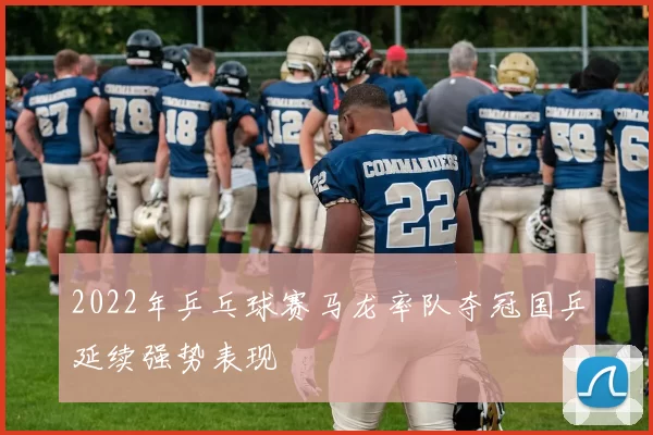 2022年乒乓球赛马龙率队夺冠国乒延续强势表现