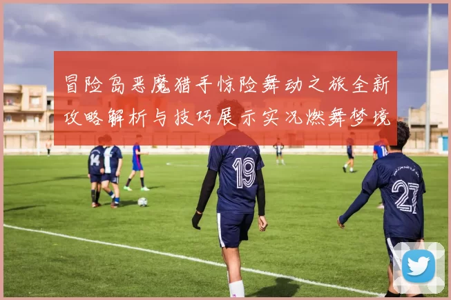 冒险岛恶魔猎手惊险舞动之旅全新攻略解析与技巧展示实况燃舞梦境