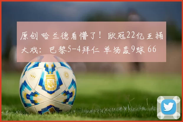 原创 哈兰德看懵了！欧冠22亿互捅大戏：巴黎5-4拜仁 单场轰9球 66年奇迹