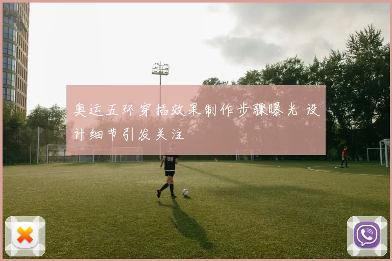 奥运五环穿插效果制作步骤曝光 设计细节引发关注