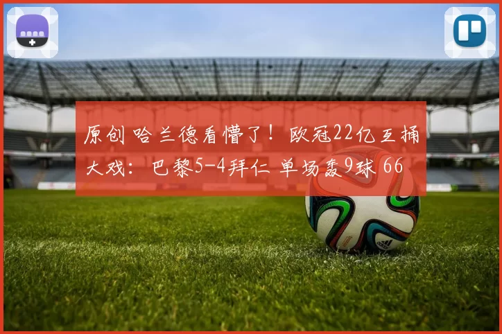 原创 哈兰德看懵了！欧冠22亿互捅大戏：巴黎5-4拜仁 单场轰9球 66年奇迹