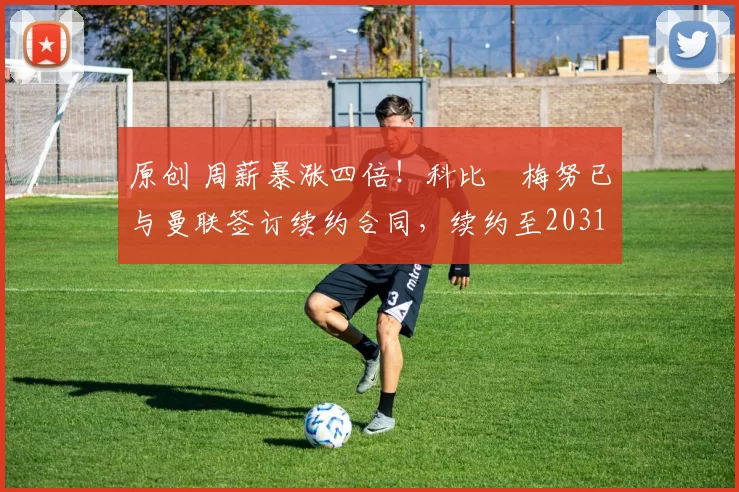 原创 周薪暴涨四倍！科比・梅努已与曼联签订续约合同，续约至2031年