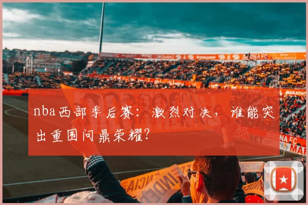 nba西部季后赛：激烈对决，谁能突出重围问鼎荣耀？