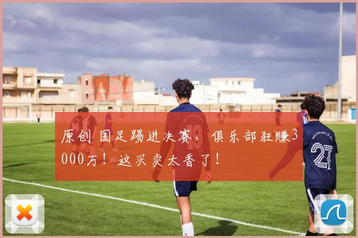 原创 国足踢进决赛，俱乐部狂赚3000万！这买卖太香了！
