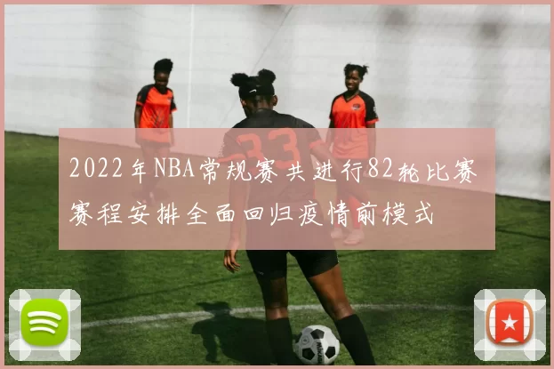 2022年NBA常规赛共进行82轮比赛 赛程安排全面回归疫情前模式