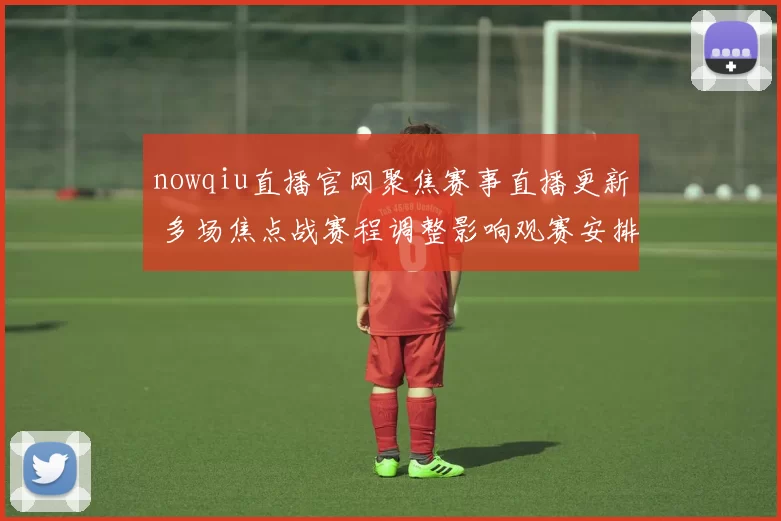 nowqiu直播官网聚焦赛事直播更新 多场焦点战赛程调整影响观赛安排