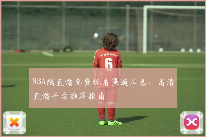 NBA线直播免费观看渠道汇总,高清直播平台推荐指南