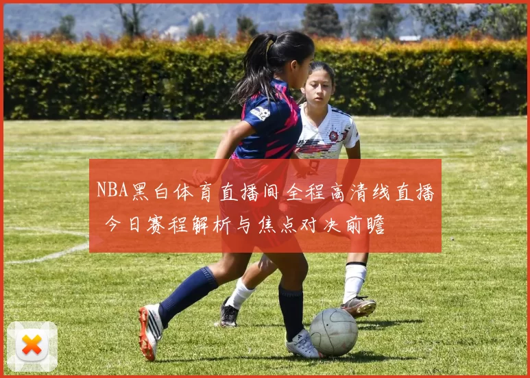 NBA黑白体育直播间全程高清线直播 今日赛程解析与焦点对决前瞻