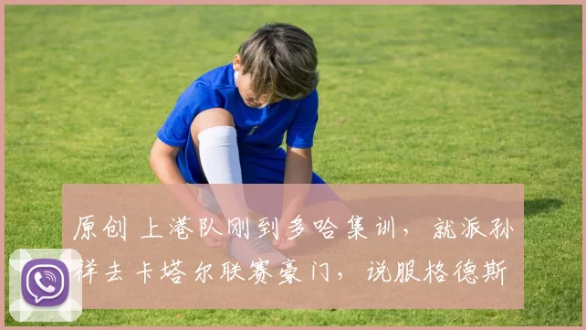 原创 上港队刚到多哈集训，就派孙祥去卡塔尔联赛豪门，说服格德斯转会