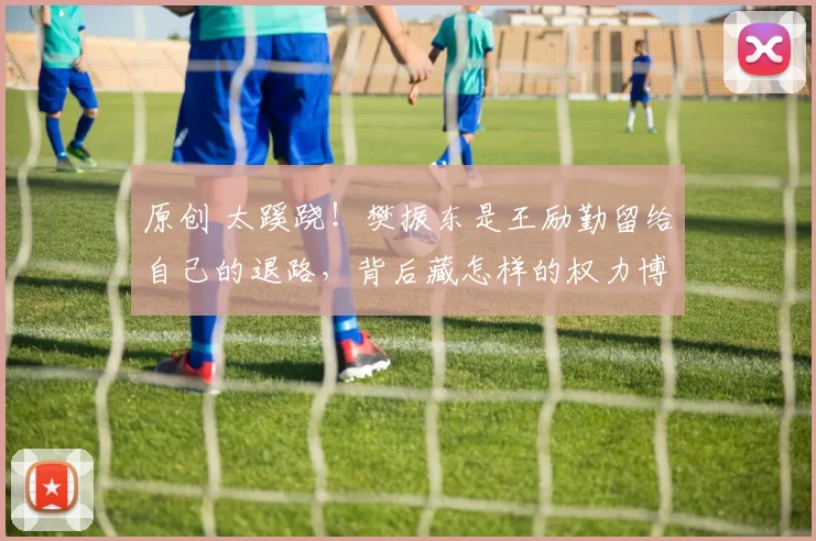 原创 太蹊跷！樊振东是王励勤留给自己的退路，背后藏怎样的权力博弈