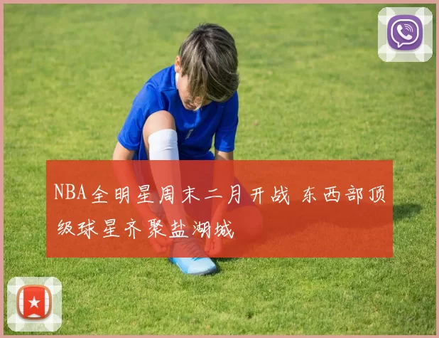 NBA全明星周末二月开战 东西部顶级球星齐聚盐湖城