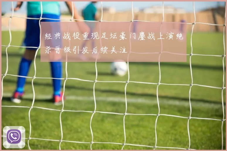 经典战役重现足坛豪门鏖战上演绝杀晋级引发后续关注