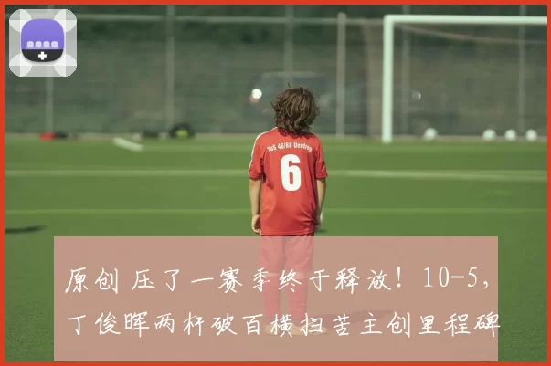 原创 压了一赛季终于释放！10-5，丁俊晖两杆破百横扫苦主创里程碑，会师赵心童