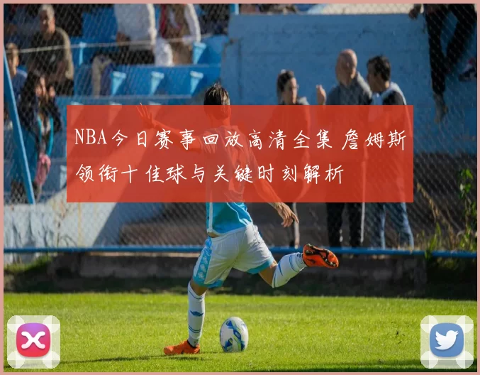 NBA今日赛事回放高清全集 詹姆斯领衔十佳球与关键时刻解析