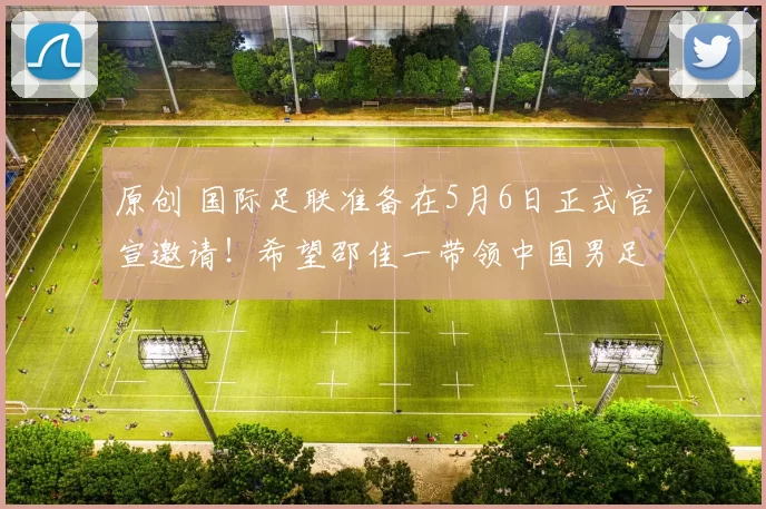 原创 国际足联准备在5月6日正式官宣邀请！希望邵佳一带领中国男足，参加世界杯