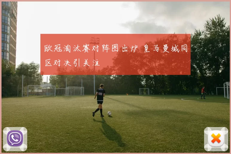 欧冠淘汰赛对阵图出炉 皇马曼城同区对决引关注