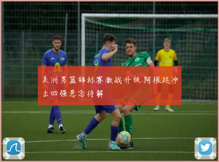 美洲男篮锦标赛激战升级 阿根廷冲击四强悬念待解