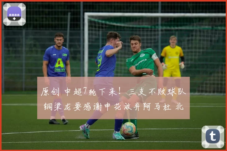 原创 中超7轮下来！三支不败球队 铜梁龙要感谢申花放弃阿马杜 北京国安旧将