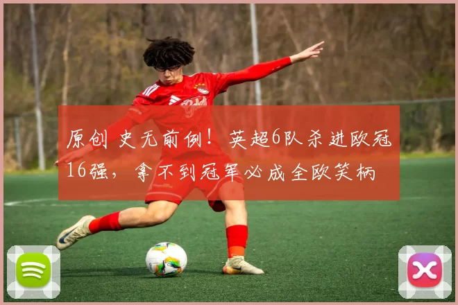 原创 史无前例！英超6队杀进欧冠16强，拿不到冠军必成全欧笑柄