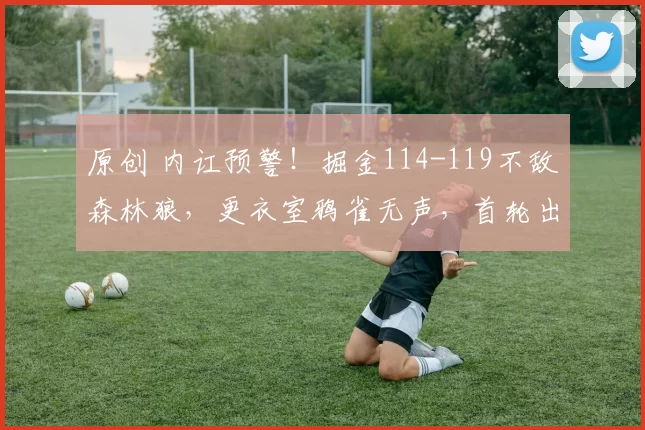 原创 内讧预警！掘金114-119不敌森林狼，更衣室鸦雀无声，首轮出局恐引爆矛盾