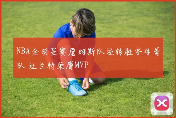 NBA全明星赛詹姆斯队逆转胜字母哥队 杜兰特荣膺MVP